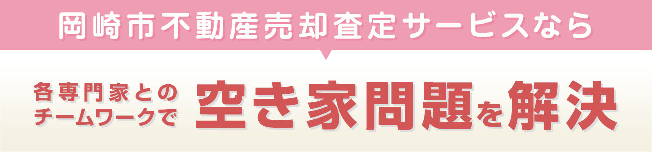 岡崎市不動産売却査定サービスなら 各専門家とのチームワークで 空き家問題を解決